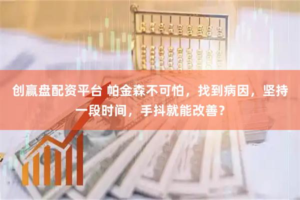 创赢盘配资平台 帕金森不可怕，找到病因，坚持一段时间，手抖就能改善？