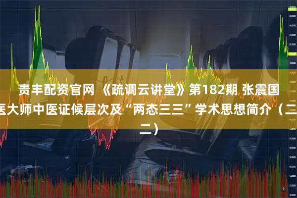 责丰配资官网 《疏调云讲堂》第182期 张震国医大师中医证候层次及“两态三三”学术思想简介（二）