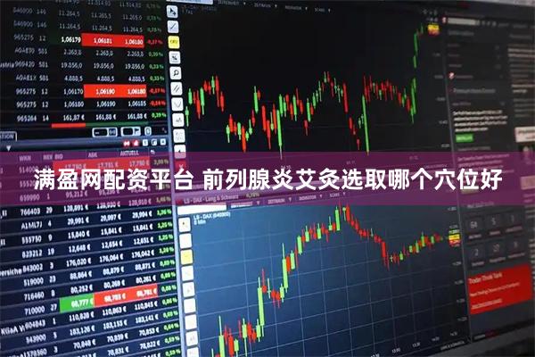 满盈网配资平台 前列腺炎艾灸选取哪个穴位好
