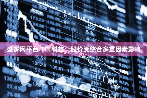 盛多网平台 TCL科技：股价受综合多重因素影响