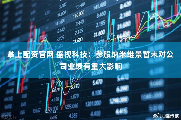 掌上配资官网 盛视科技：参股纳米维景暂未对公司业绩有重大影响