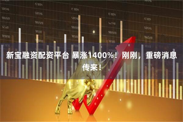 新宝融资配资平台 暴涨1400%！刚刚，重磅消息传来！