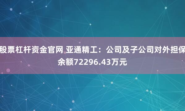 股票杠杆资金官网 亚通精工：公司及子公司对外担保余额72296.43万元