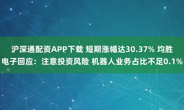 沪深通配资APP下载 短期涨幅达30.37% 均胜电子回应：注意投资风险 机器人业务占比不足0.1%