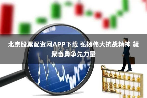 北京股票配资网APP下载 弘扬伟大抗战精神 凝聚奋勇争先力量