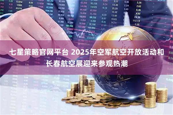 七星策略官网平台 2025年空军航空开放活动和长春航空展迎来参观热潮