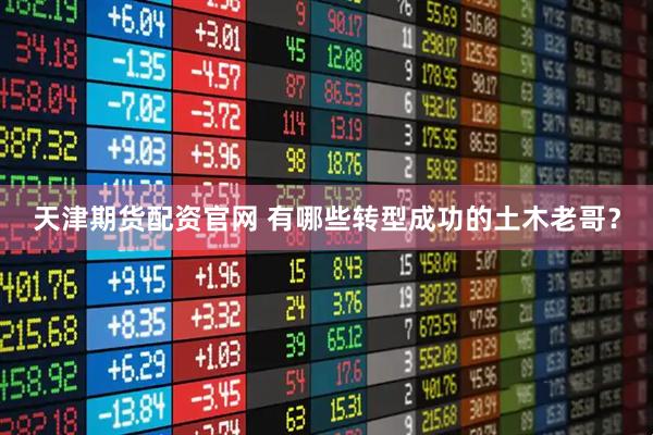 天津期货配资官网 有哪些转型成功的土木老哥？