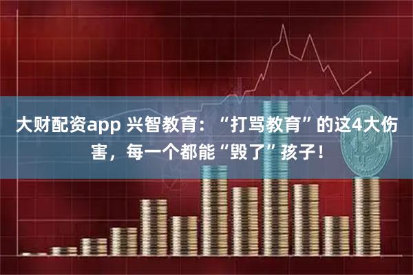 大财配资app 兴智教育：“打骂教育”的这4大伤害，每一个都能“毁了”孩子！