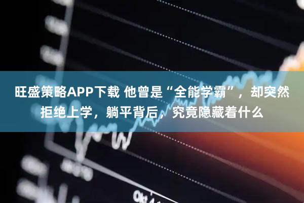 旺盛策略APP下载 他曾是“全能学霸”，却突然拒绝上学，躺平背后，究竟隐藏着什么