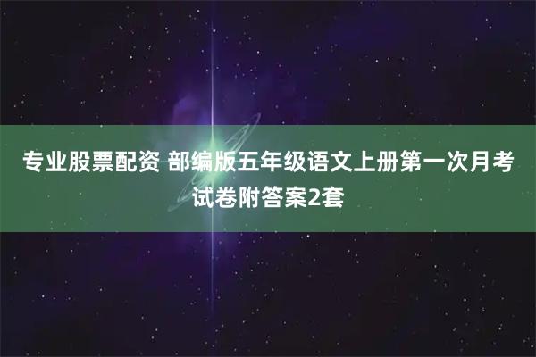 专业股票配资 部编版五年级语文上册第一次月考试卷附答案2套