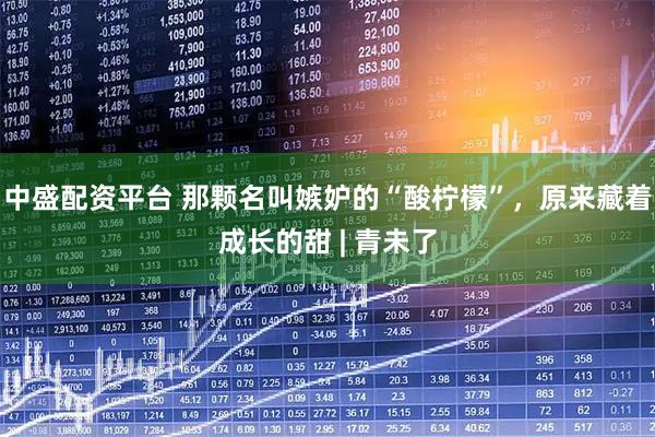 中盛配资平台 那颗名叫嫉妒的“酸柠檬”，原来藏着成长的甜 | 青未了