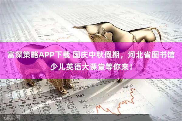 富深策略APP下载 国庆中秋假期，河北省图书馆少儿英语大课堂等你来！