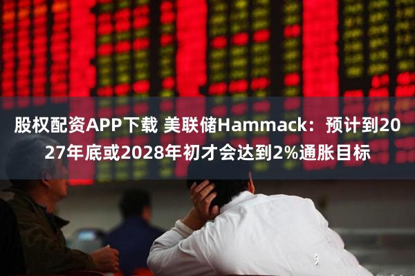 股权配资APP下载 美联储Hammack：预计到2027年底或2028年初才会达到2%通胀目标