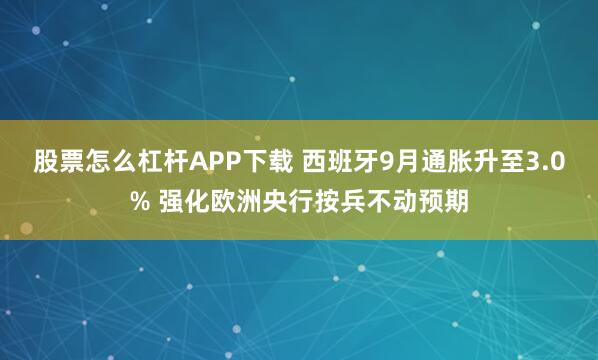 股票怎么杠杆APP下载 西班牙9月通胀升至3.0% 强化欧洲央行按兵不动预期