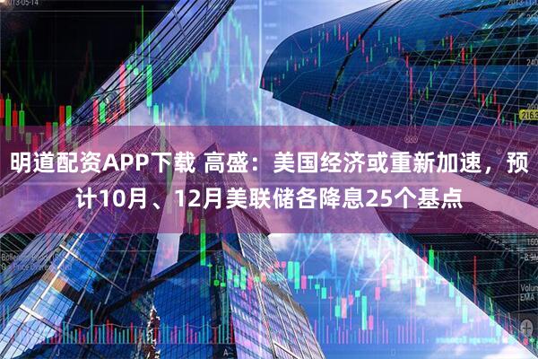 明道配资APP下载 高盛：美国经济或重新加速，预计10月、12月美联储各降息25个基点