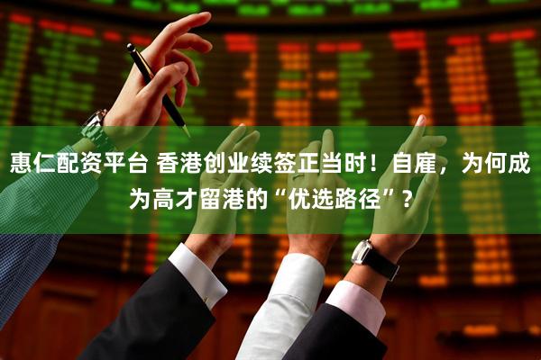 惠仁配资平台 香港创业续签正当时！自雇，为何成为高才留港的“优选路径”？