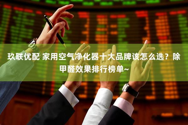 玖联优配 家用空气净化器十大品牌该怎么选？除甲醛效果排行榜单~