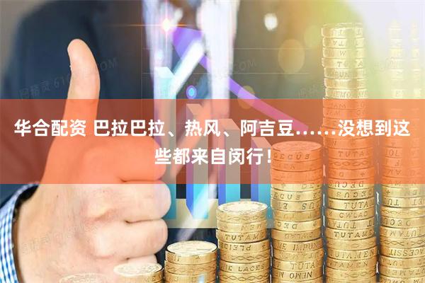 华合配资 巴拉巴拉、热风、阿吉豆……没想到这些都来自闵行！