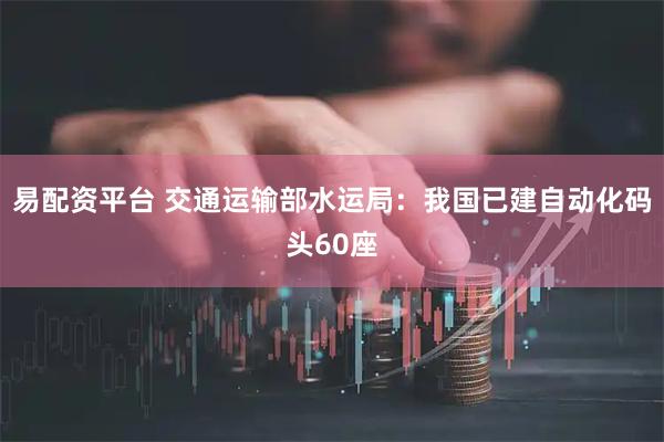 易配资平台 交通运输部水运局：我国已建自动化码头60座