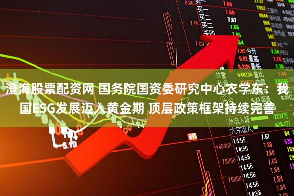 澄海股票配资网 国务院国资委研究中心衣学东：我国ESG发展迈入黄金期 顶层政策框架持续完善