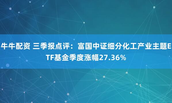 牛牛配资 三季报点评：富国中证细分化工产业主题ETF基金季度涨幅27.36%