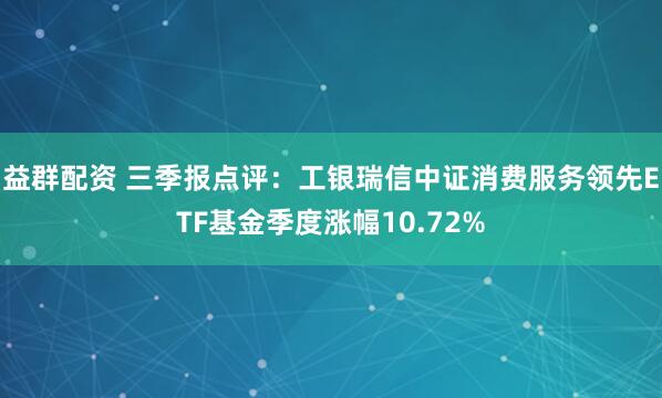 益群配资 三季报点评：工银瑞信中证消费服务领先ETF基金季度涨幅10.72%