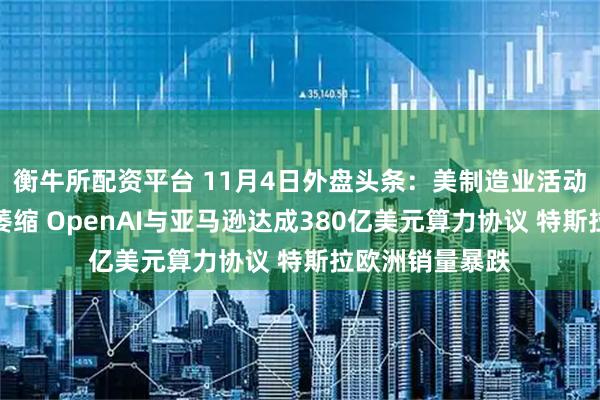 衡牛所配资平台 11月4日外盘头条：美制造业活动连续第八个月萎缩 OpenAI与亚马逊达成380亿美元算力协议 特斯拉欧洲销量暴跌
