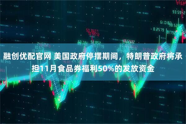 融创优配官网 美国政府停摆期间，特朗普政府将承担11月食品券福利50%的发放资金