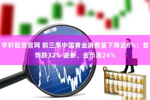 宇轩配资官网 前三季中国黄金消费量下降近8%：首饰跌32% 金条、金币涨24%