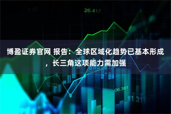 博盈证券官网 报告：全球区域化趋势已基本形成，长三角这项能力需加强
