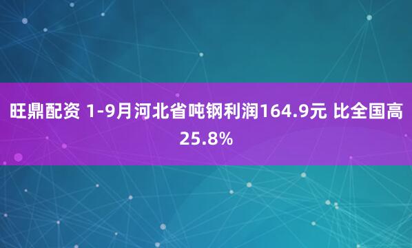 旺鼎配资 1-9月河北省吨钢利润164.9元 比全国高25.8%