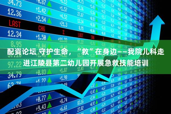 配资论坛 守护生命，“救”在身边——我院儿科走进江陵县第二幼儿园开展急救技能培训