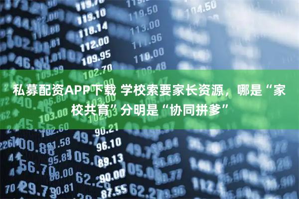 私募配资APP下载 学校索要家长资源，哪是“家校共育”分明是“协同拼爹”