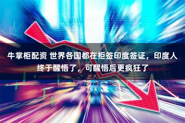 牛掌柜配资 世界各国都在拒签印度签证，印度人终于醒悟了，可醒悟后更疯狂了