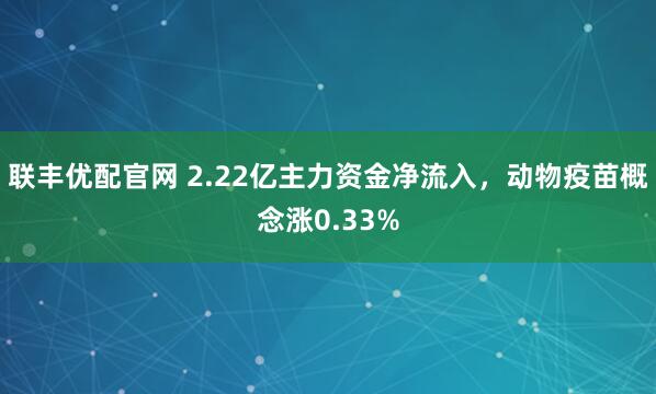 联丰优配官网 2.22亿主力资金净流入，动物疫苗概念涨0.33%