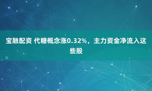 宝融配资 代糖概念涨0.32%，主力资金净流入这些股