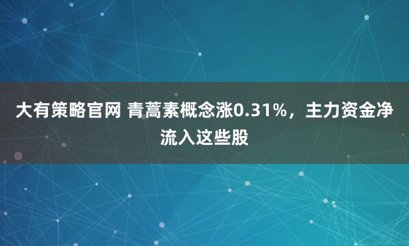 大有策略官网 青蒿素概念涨0.31%，主力资金净流入这些股