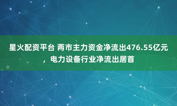 星火配资平台 两市主力资金净流出476.55亿元，电力设备行业净流出居首