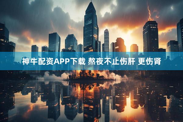 神牛配资APP下载 熬夜不止伤肝 更伤肾