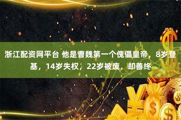 浙江配资网平台 他是曹魏第一个傀儡皇帝，8岁登基，14岁失权，22岁被废，却善终