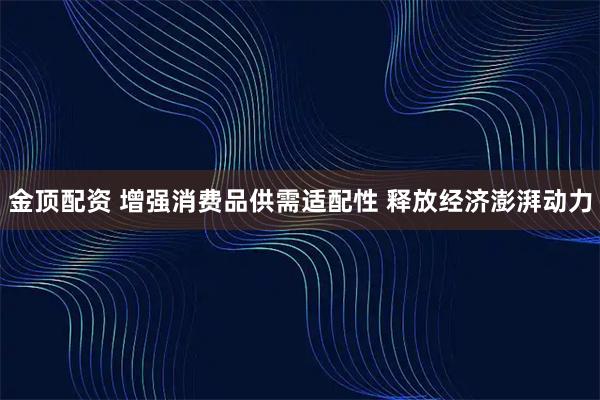 金顶配资 增强消费品供需适配性 释放经济澎湃动力