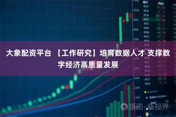 大象配资平台 【工作研究】培育数据人才 支撑数字经济高质量发展