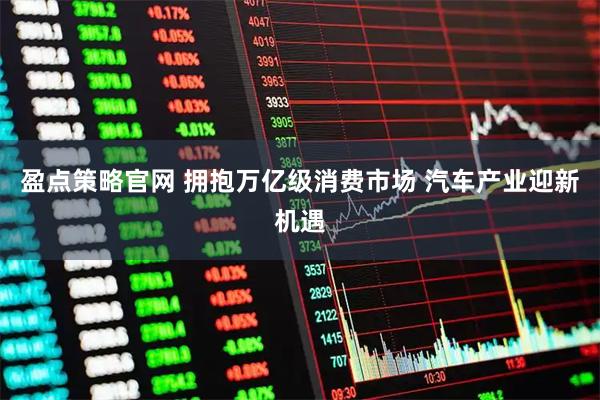 盈点策略官网 拥抱万亿级消费市场 汽车产业迎新机遇