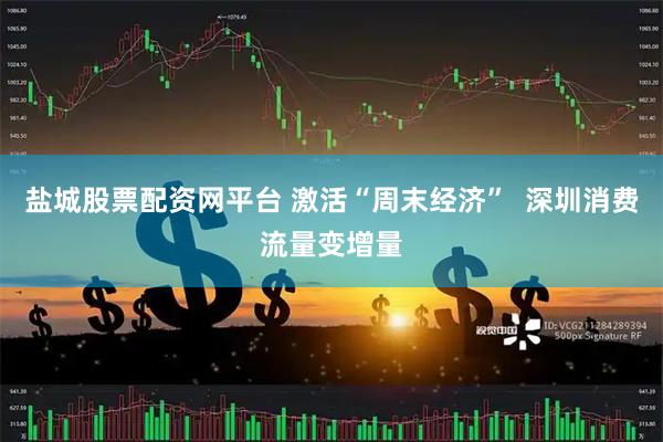 盐城股票配资网平台 激活“周末经济”  深圳消费流量变增量