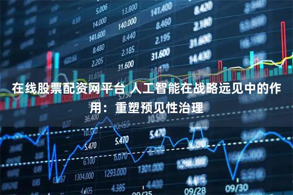 在线股票配资网平台 人工智能在战略远见中的作用：重塑预见性治理