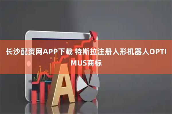 长沙配资网APP下载 特斯拉注册人形机器人OPTIMUS商标