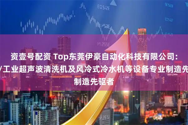 资壹号配资 Top东莞伊豪自动化科技有限公司：单槽/工业超声波清洗机及风冷式冷水机等设备专业制造先驱者