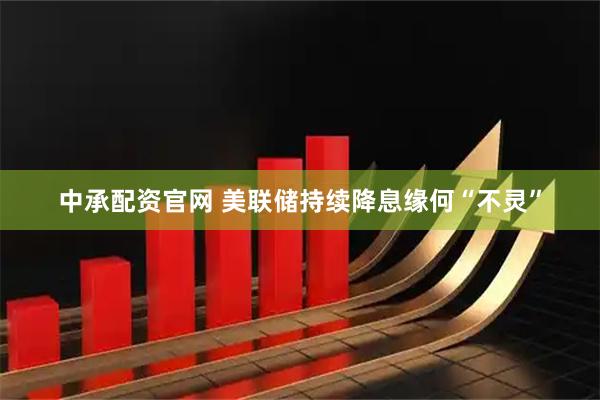 中承配资官网 美联储持续降息缘何“不灵”