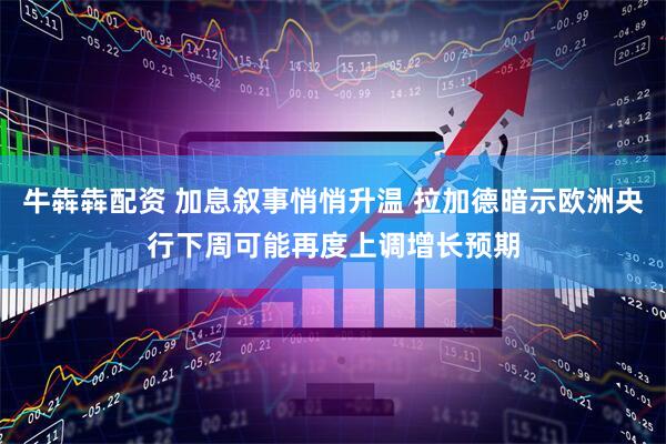 牛犇犇配资 加息叙事悄悄升温 拉加德暗示欧洲央行下周可能再度上调增长预期
