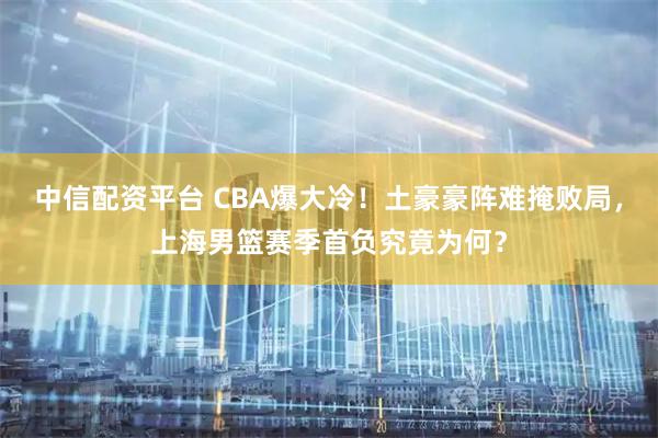 中信配资平台 CBA爆大冷！土豪豪阵难掩败局，上海男篮赛季首负究竟为何？